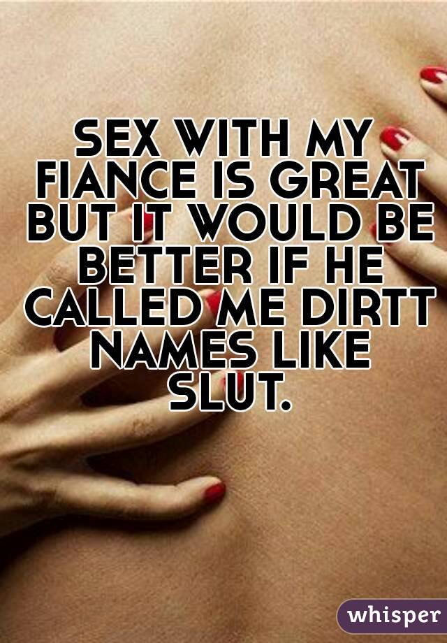 SEX WITH MY FIANCE IS GREAT BUT IT WOULD BE BETTER IF HE CALLED ME DIRTT NAMES LIKE SLUT.