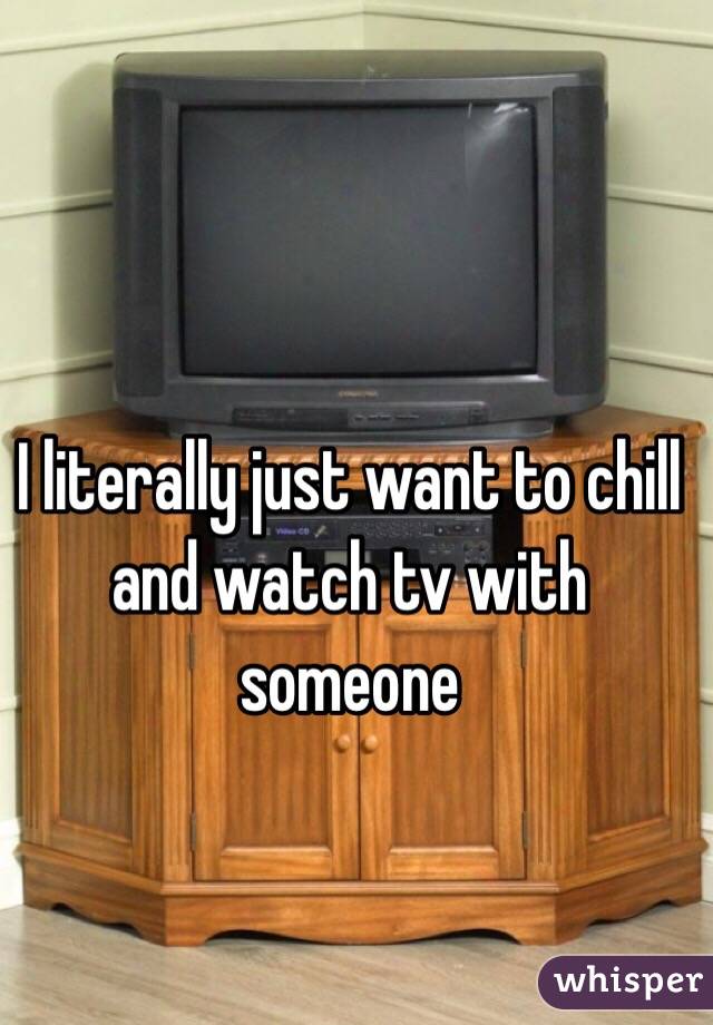 I literally just want to chill and watch tv with someone 