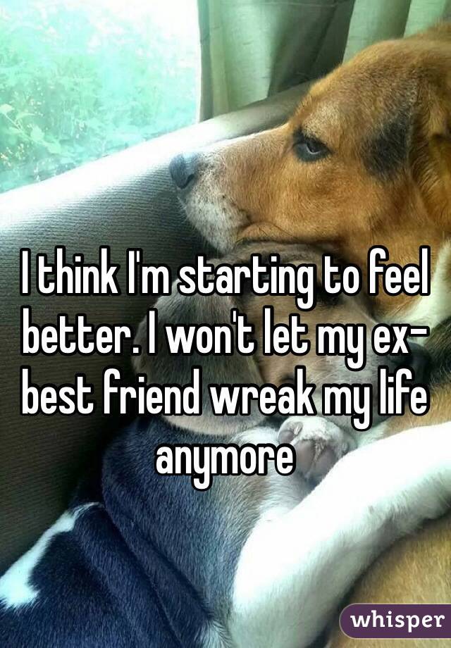 I think I'm starting to feel better. I won't let my ex-best friend wreak my life anymore 