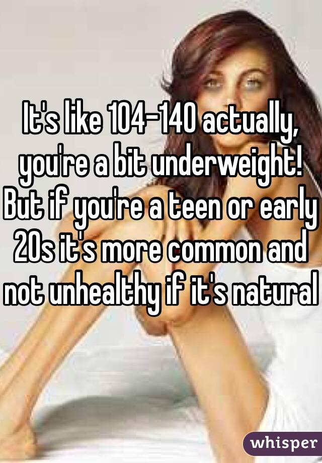 It's like 104-140 actually, you're a bit underweight! But if you're a teen or early 20s it's more common and not unhealthy if it's natural 
