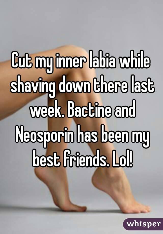 Cut my inner labia while shaving down there last week. Bactine and Neosporin has been my best friends. Lol!