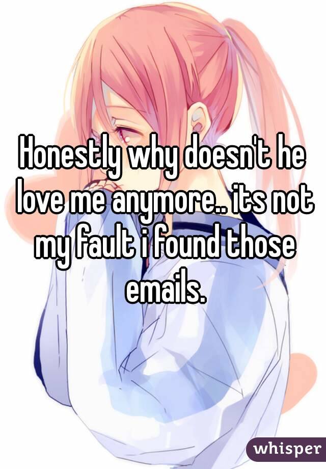 Honestly why doesn't he love me anymore.. its not my fault i found those emails.