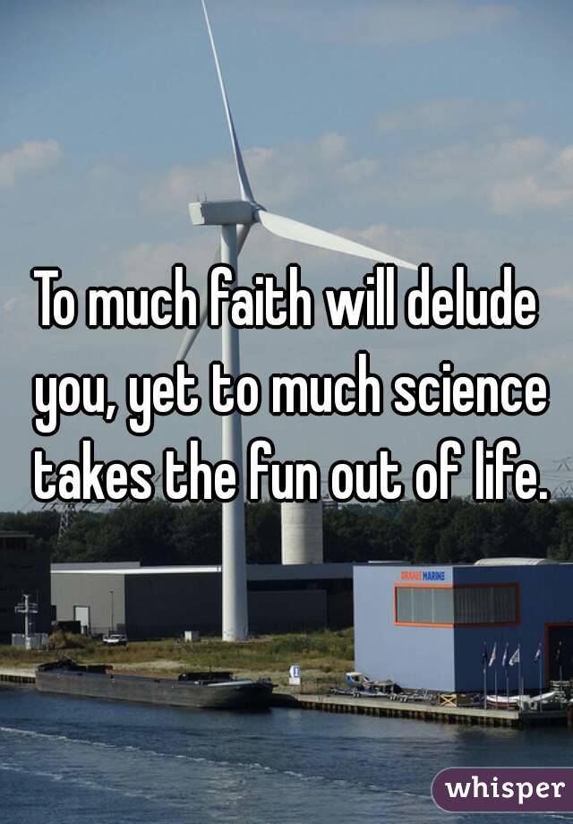 To much faith will delude you, yet to much science takes the fun out of life.