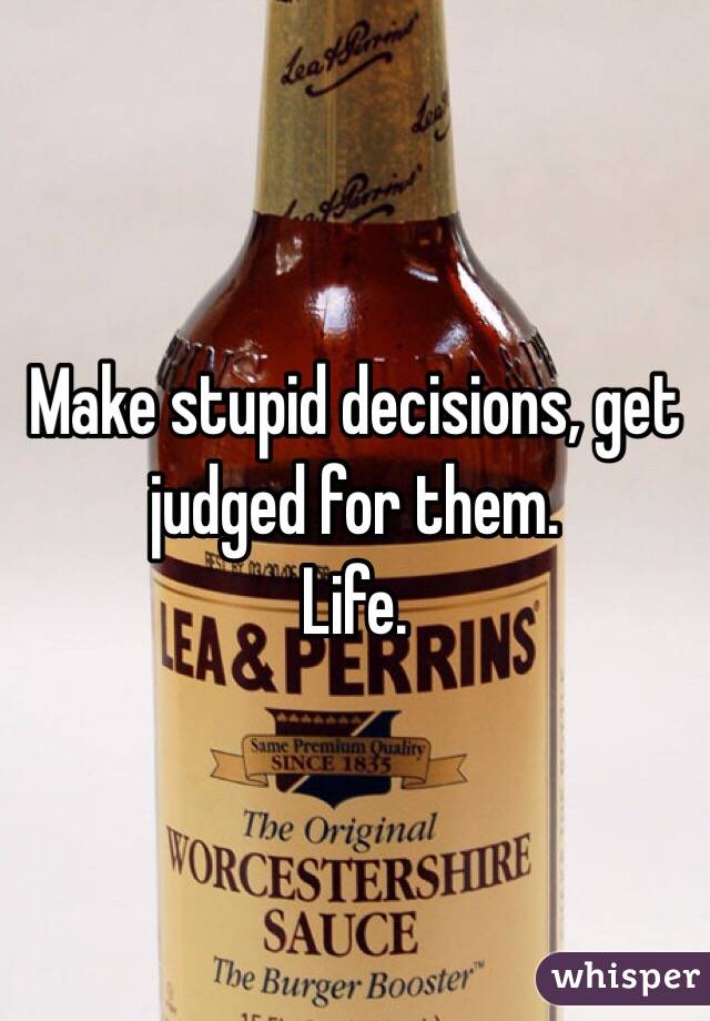 Make stupid decisions, get judged for them.
Life. 