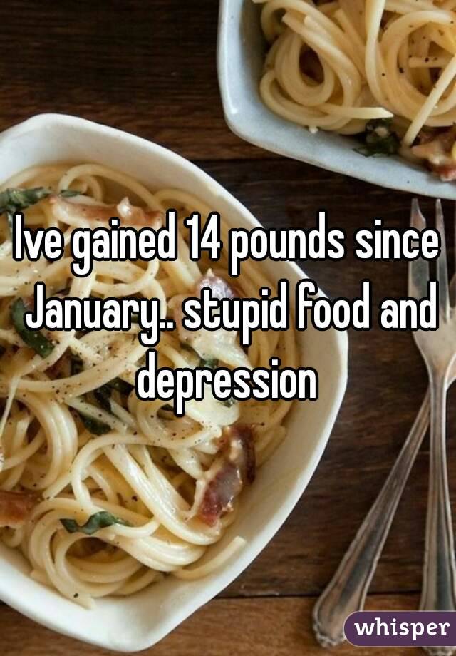 Ive gained 14 pounds since January.. stupid food and depression 