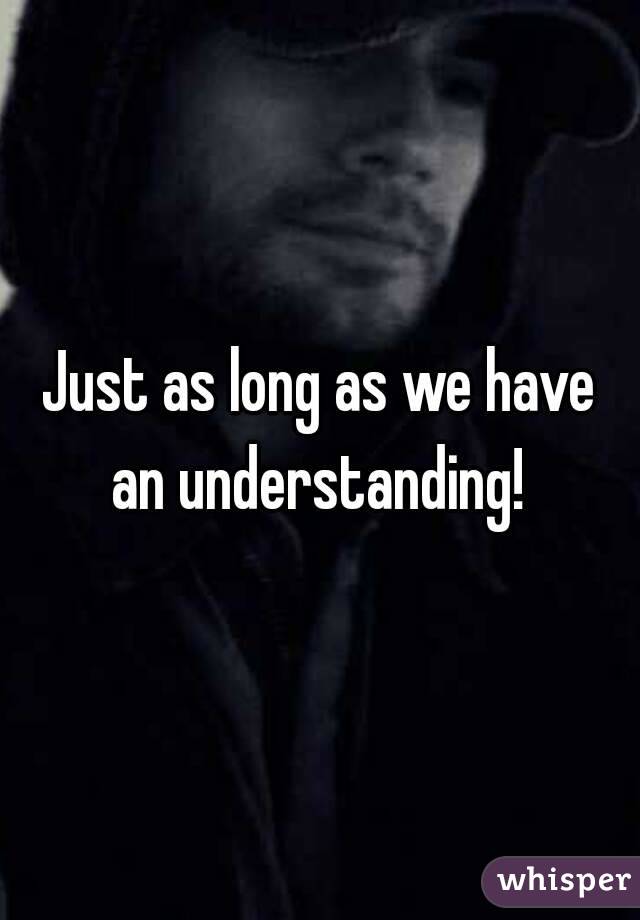 Just as long as we have an understanding! 