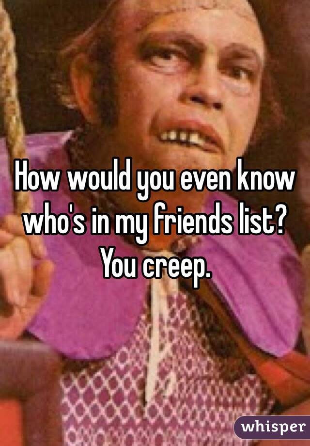 How would you even know who's in my friends list? You creep. 
