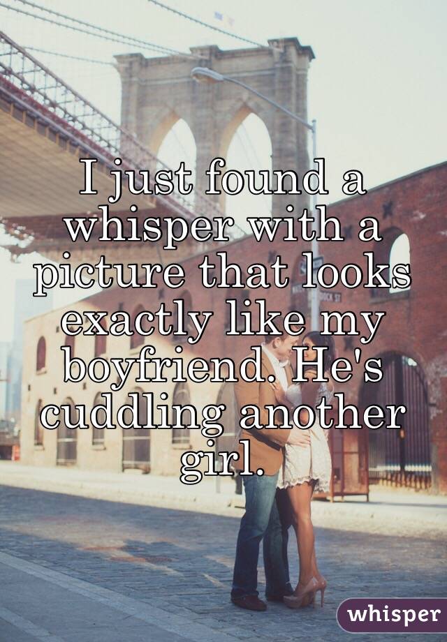 I just found a whisper with a picture that looks exactly like my boyfriend. He's cuddling another girl. 