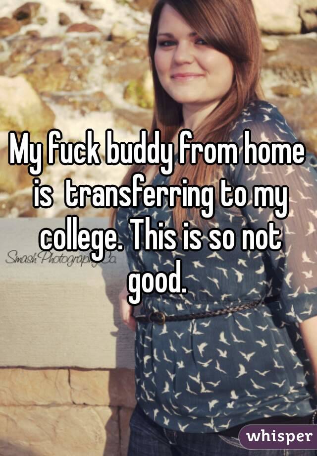 My fuck buddy from home is  transferring to my college. This is so not good. 