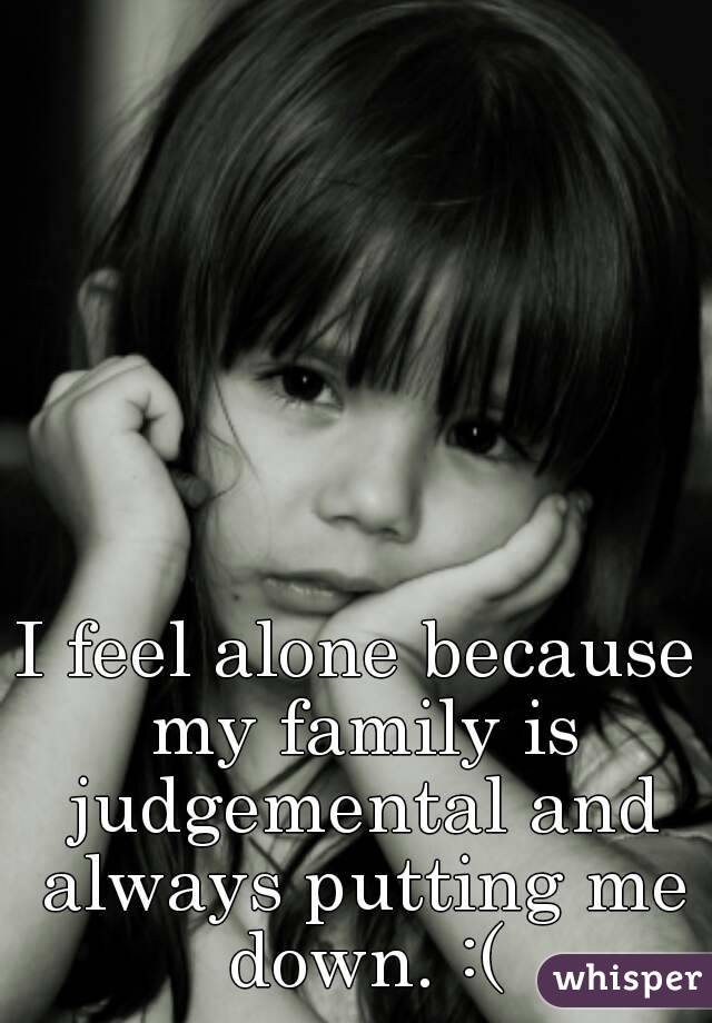 I feel alone because my family is judgemental and always putting me down. :(