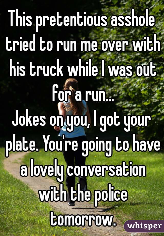 This pretentious asshole tried to run me over with his truck while I was out for a run...
Jokes on you, I got your plate. You're going to have a lovely conversation with the police tomorrow.