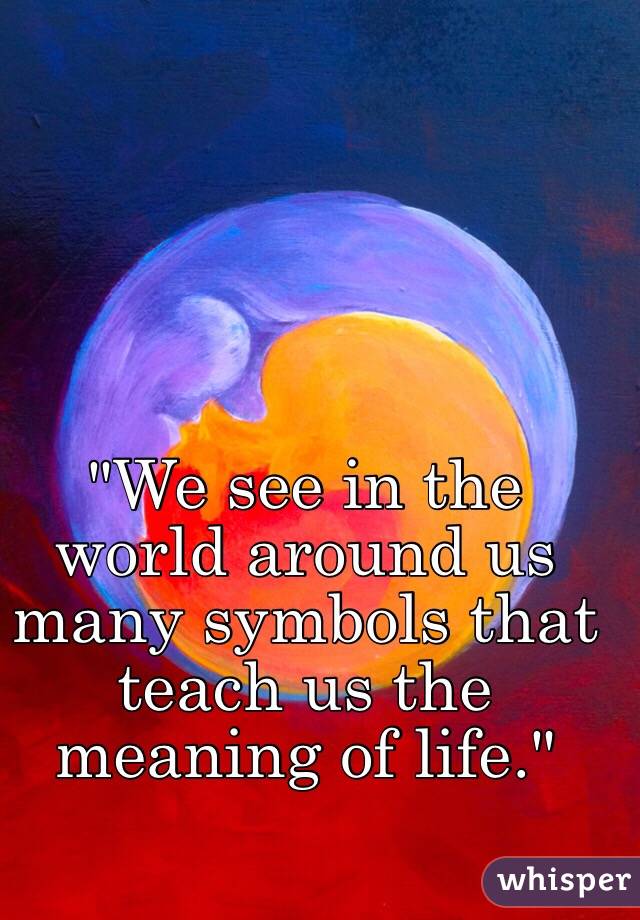 "We see in the world around us many symbols that teach us the meaning of life." 