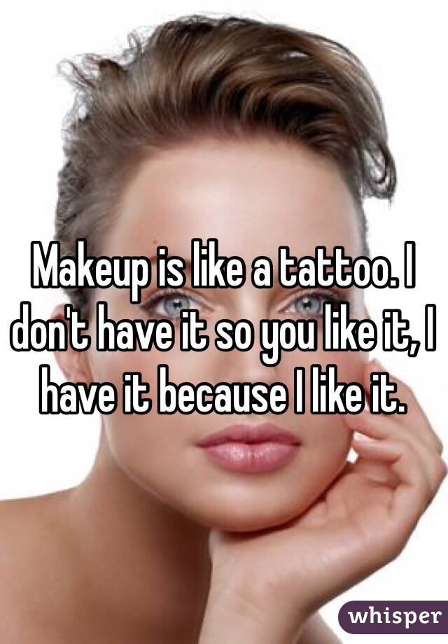 Makeup is like a tattoo. I don't have it so you like it, I have it because I like it. 