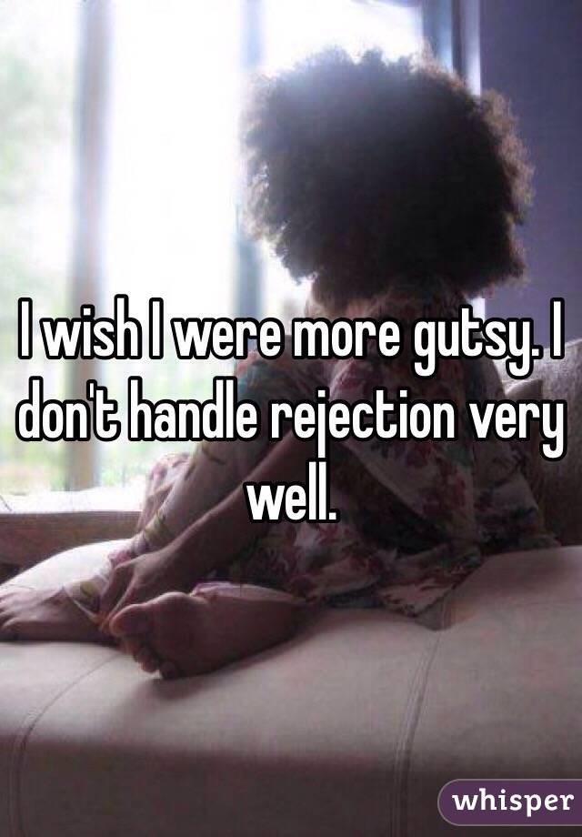 I wish I were more gutsy. I don't handle rejection very well. 