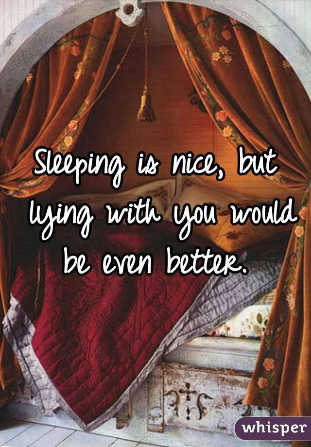 Sleeping is nice, but lying with you would be even better. 