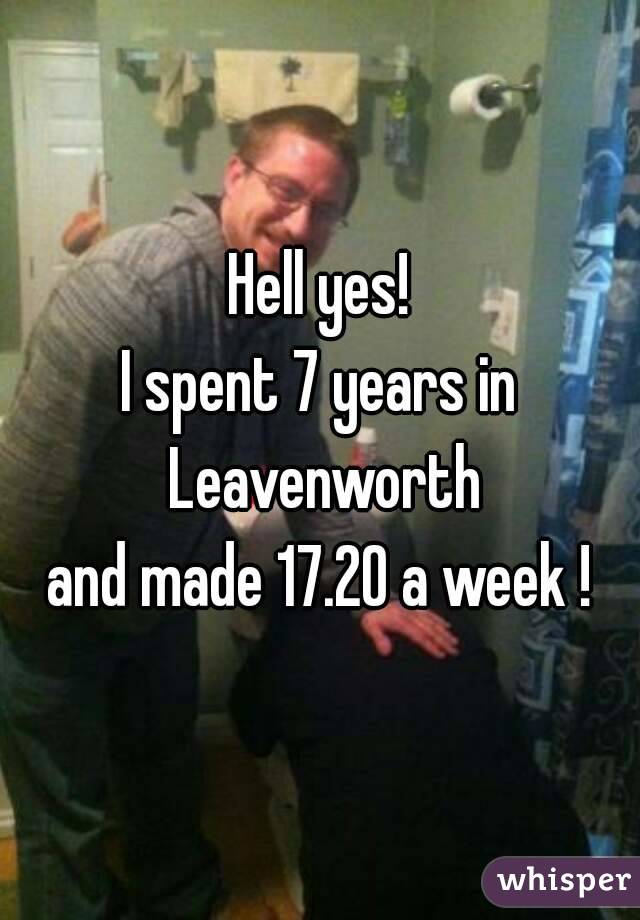 Hell yes!
I spent 7 years in Leavenworth
and made 17.20 a week !