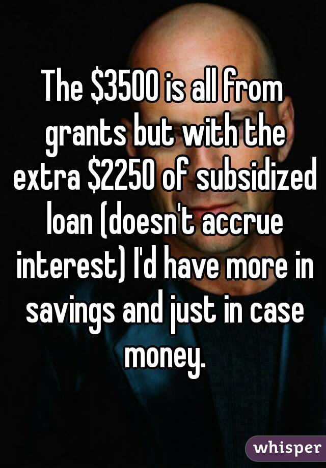 The $3500 is all from grants but with the extra $2250 of subsidized loan (doesn't accrue interest) I'd have more in savings and just in case money.