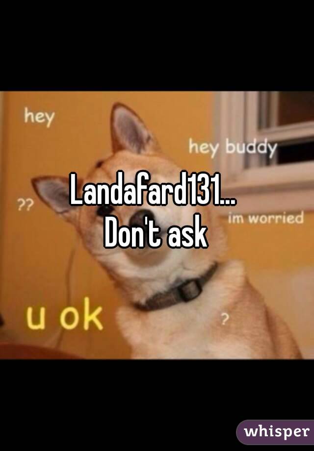 Landafard131... 
Don't ask