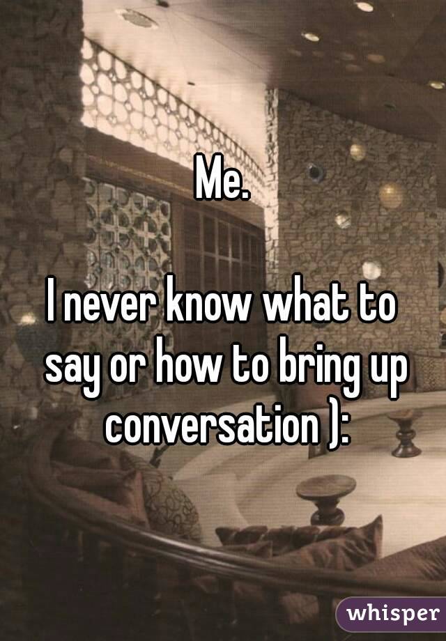 Me.

I never know what to
 say or how to bring up conversation ):