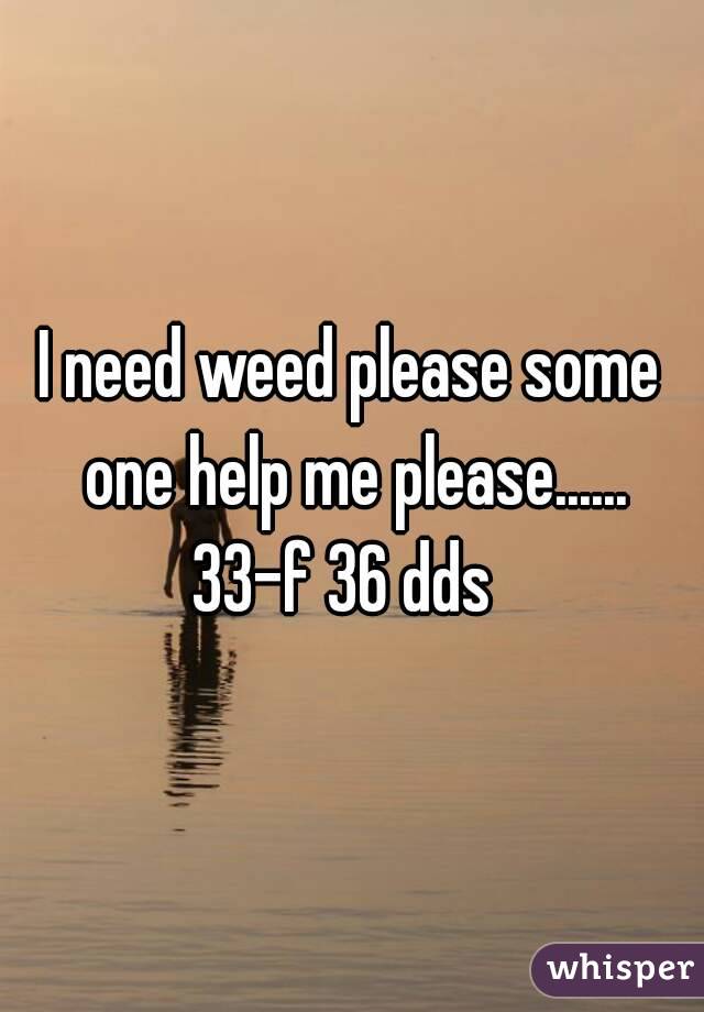 I need weed please some one help me please......
33-f 36 dds 
