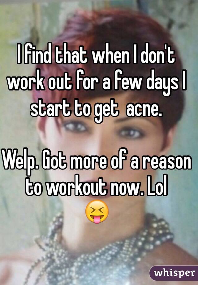 I find that when I don't work out for a few days I start to get  acne. 

Welp. Got more of a reason to workout now. Lol
😝 