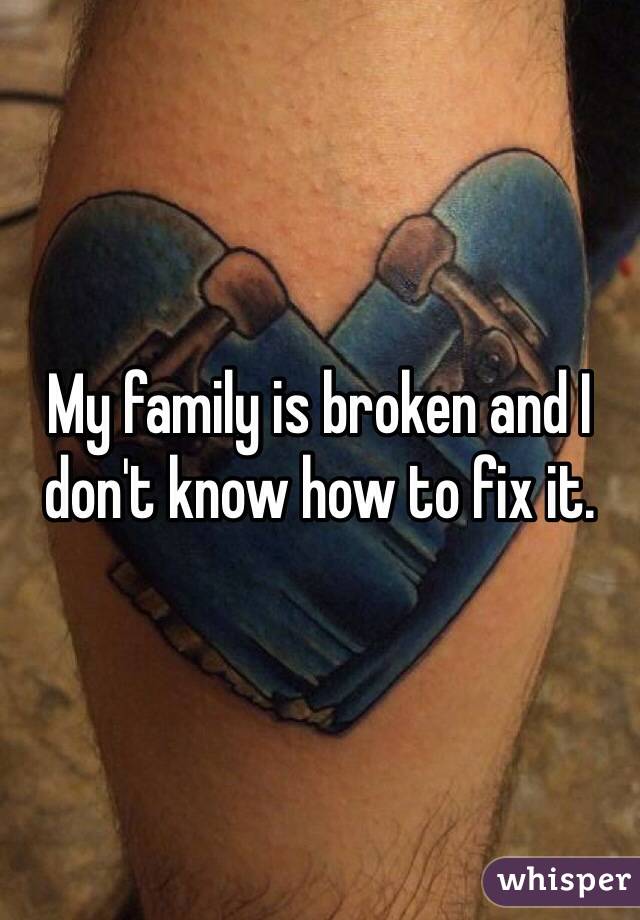 My family is broken and I don't know how to fix it. 