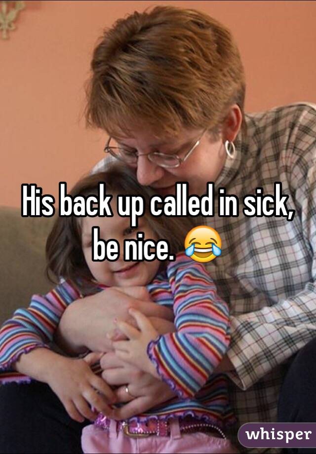 His back up called in sick, be nice. 😂