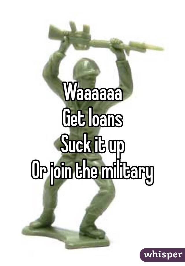 Waaaaaa 
Get loans 
Suck it up
Or join the military 