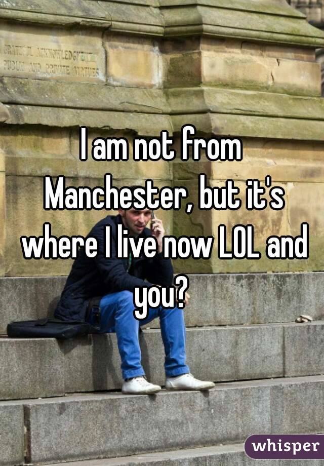 I am not from Manchester, but it's where I live now LOL and you? 