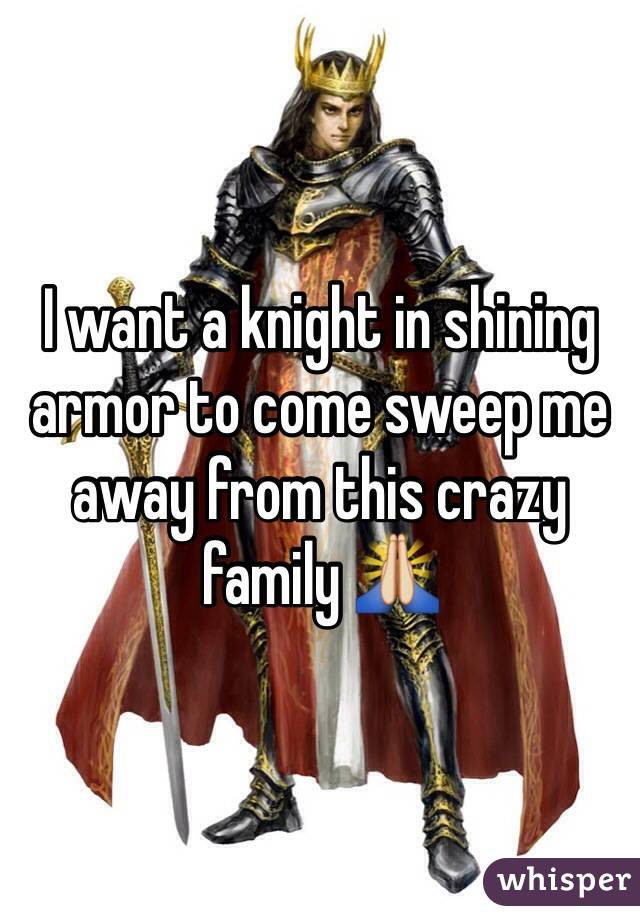 I want a knight in shining armor to come sweep me away from this crazy family 🙏