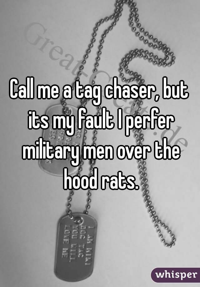 Call me a tag chaser, but its my fault I perfer military men over the hood rats.