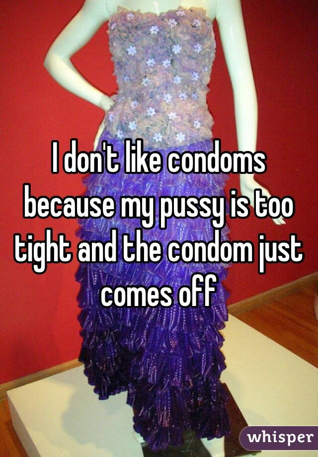 I don't like condoms because my pussy is too tight and the condom just comes off 