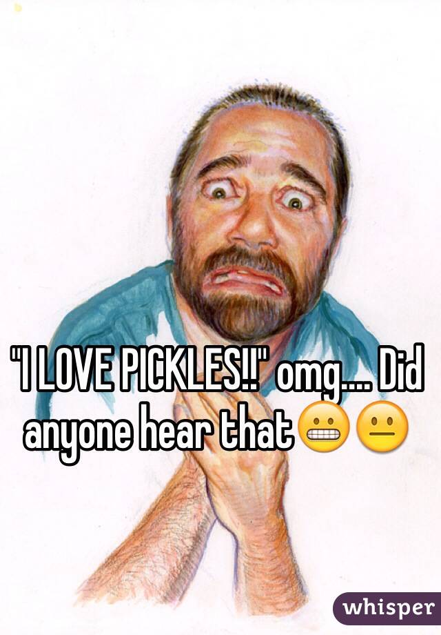 "I LOVE PICKLES!!" omg.... Did anyone hear that😬😐