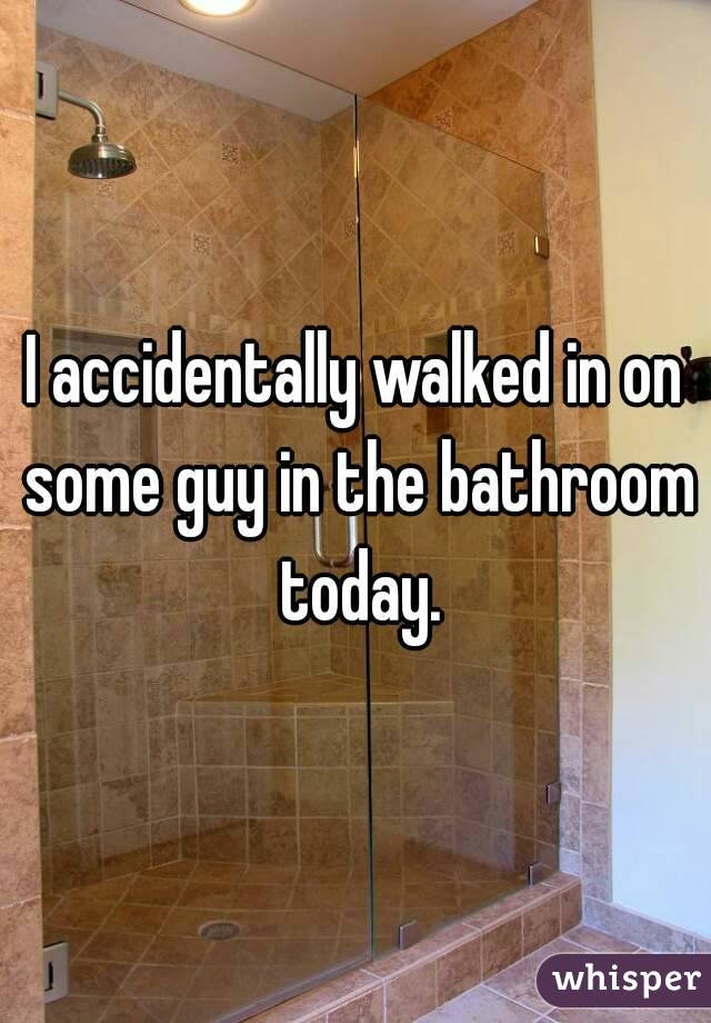 I accidentally walked in on some guy in the bathroom today.