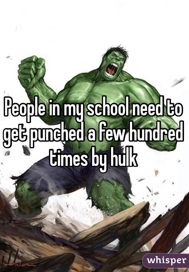 People in my school need to get punched a few hundred times by hulk 