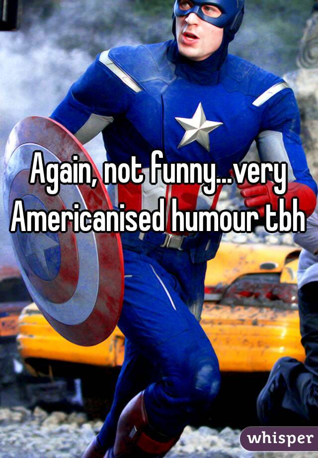Again, not funny...very Americanised humour tbh 