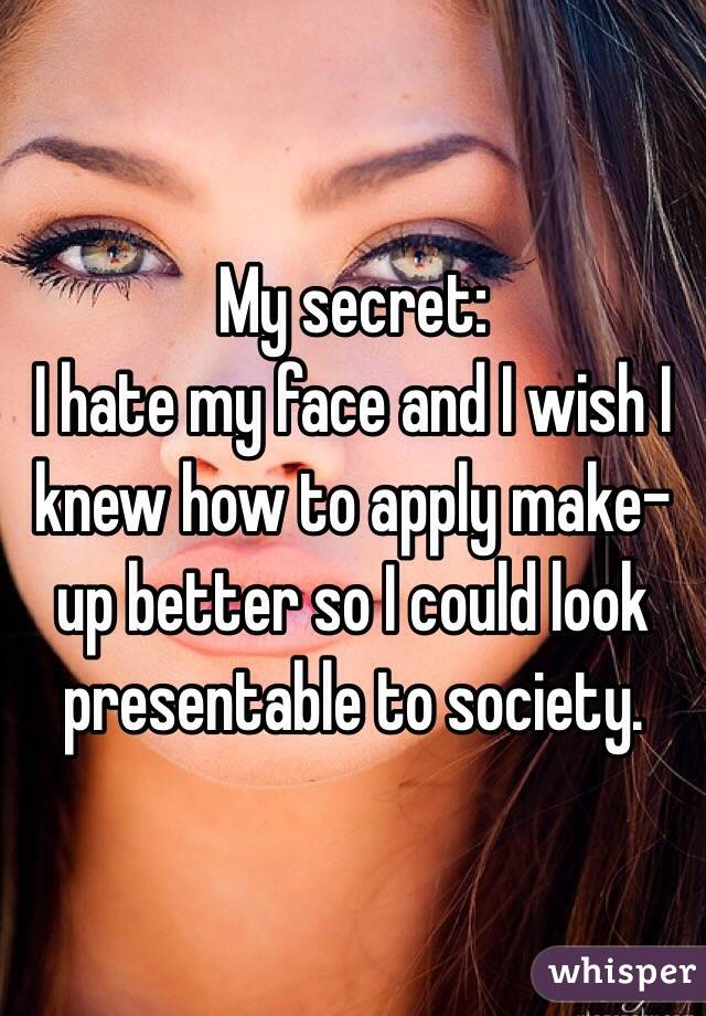 My secret: 
I hate my face and I wish I knew how to apply make-up better so I could look presentable to society. 