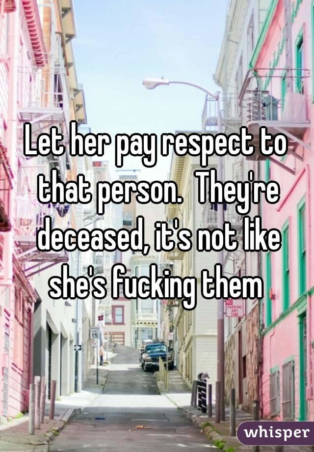 Let her pay respect to that person.  They're deceased, it's not like she's fucking them 