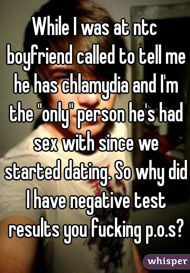 While I was at ntc boyfriend called to tell me he has chlamydia and I'm the "only" person he's had sex with since we started dating. So why did I have negative test results you fucking p.o.s?