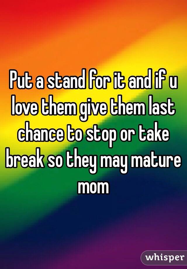 Put a stand for it and if u love them give them last chance to stop or take break so they may mature mom 