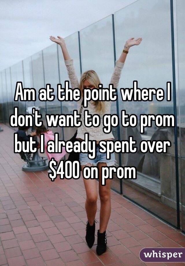 Am at the point where I don't want to go to prom but I already spent over $400 on prom