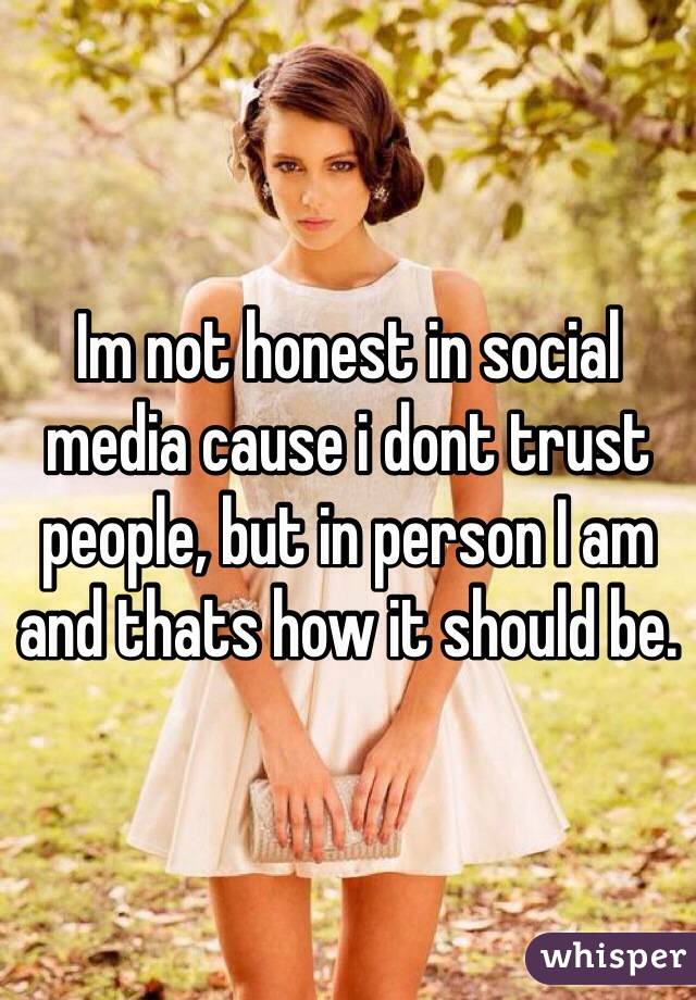 Im not honest in social media cause i dont trust people, but in person I am and thats how it should be.