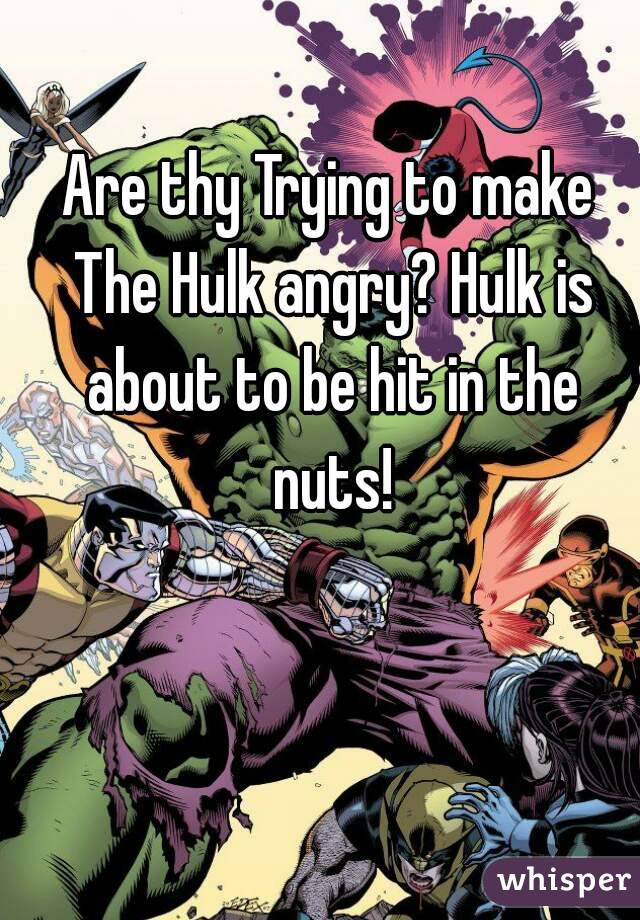 Are thy Trying to make The Hulk angry? Hulk is about to be hit in the nuts!