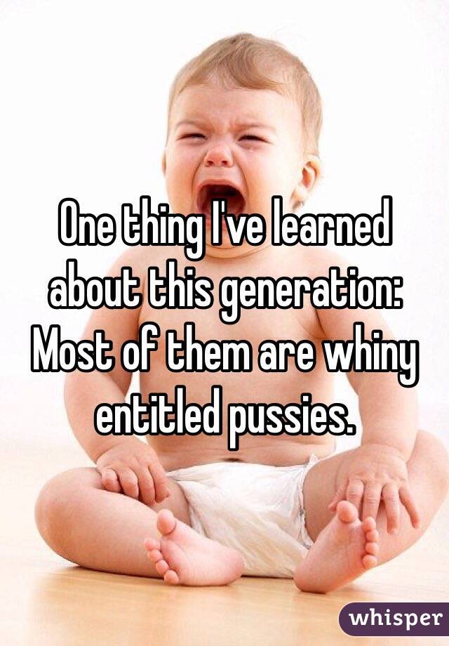 One thing I've learned about this generation:
Most of them are whiny entitled pussies. 