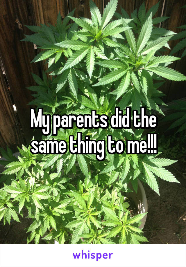 My parents did the same thing to me!!!