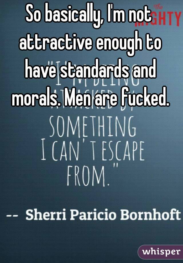 So basically, I'm not attractive enough to have standards and morals. Men are fucked.
