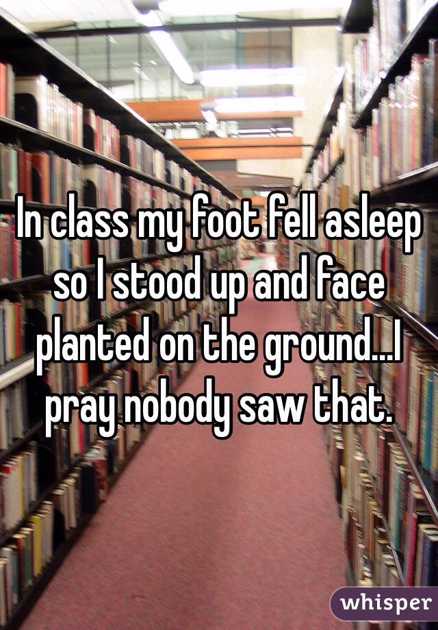 In class my foot fell asleep so I stood up and face planted on the ground...I pray nobody saw that. 