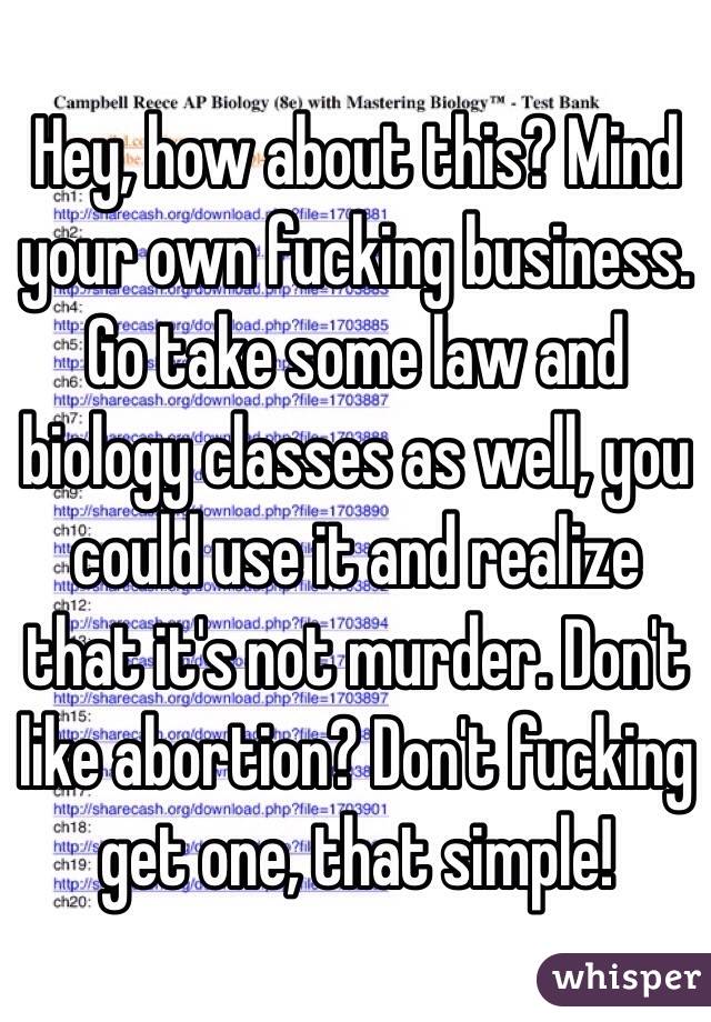Hey, how about this? Mind your own fucking business. Go take some law and biology classes as well, you could use it and realize that it's not murder. Don't like abortion? Don't fucking get one, that simple!