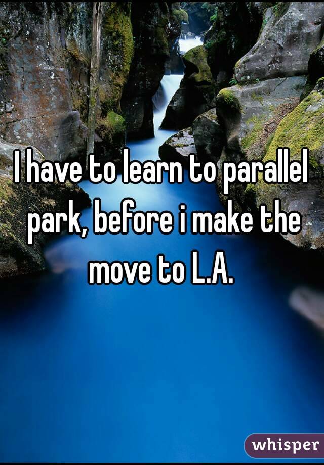 I have to learn to parallel park, before i make the move to L.A. 