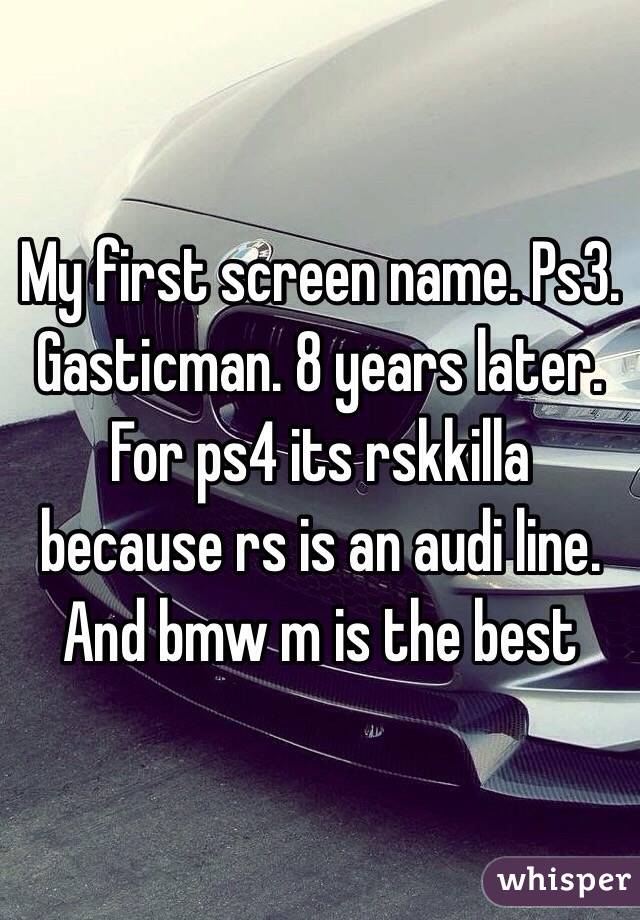 My first screen name. Ps3. Gasticman. 8 years later. For ps4 its rskkilla because rs is an audi line. And bmw m is the best